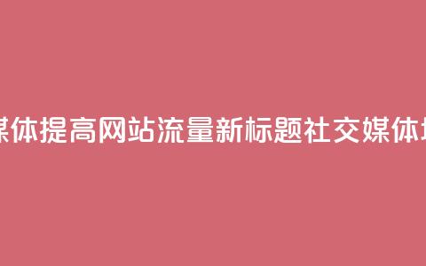 原标题:如何用社交媒体提高网站流量? 新标题:社交媒体增加网站流量的方法  第1张 原标题:如何用社交媒体提高网站流量? 新标题:社交媒体增加网站流量的方法  第1张