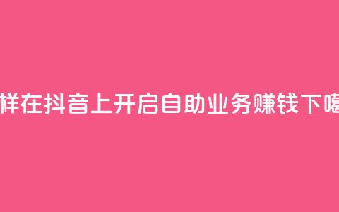 怎样在抖音上开启自助业务赚钱  第1张 怎样在抖音上开启自助业务赚钱  第1张