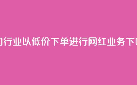 热门行业以低价下单进行网红业务  第1张 热门行业以低价下单进行网红业务  第1张