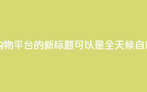 网红24小时自助购物平台的新标题可以是 全天候自助购物体验平台。  第1张