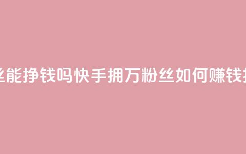 快手10万粉丝能挣钱吗 - 快手拥10万粉丝如何赚钱揭秘!  第1张 快手10万粉丝能挣钱吗 - 快手拥10万粉丝如何赚钱揭秘!  第1张