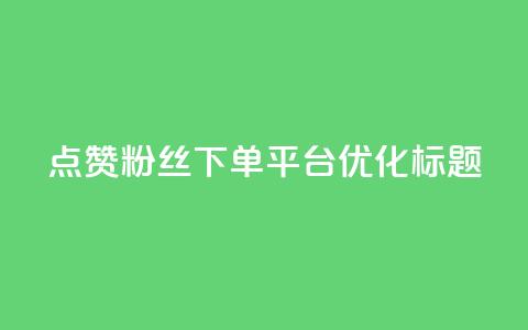 点赞粉丝下单平台优化标题  第1张 点赞粉丝下单平台优化标题  第1张