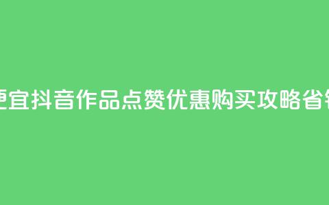抖音作品点赞在哪买便宜 - 抖音作品点赞优惠购买攻略，省钱又方便的选择！~  第1张