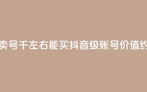 抖音50级卖号5千左右能买(抖音50级账号价值约5000元左右)  第1张 抖音50级卖号5千左右能买(抖音50级账号价值约5000元左右)  第1张