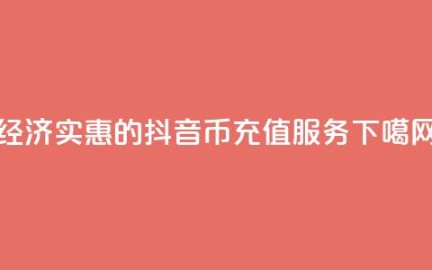 经济实惠的抖音币充值服务  第1张