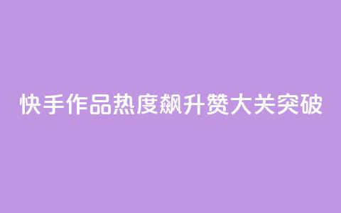 快手作品热度飙升:1000赞大关突破  第1张 快手作品热度飙升:1000赞大关突破  第1张