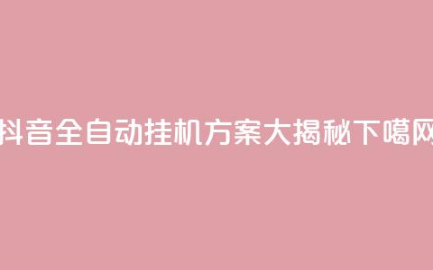 抖音全自动挂机方案大揭秘  第1张 抖音全自动挂机方案大揭秘  第1张