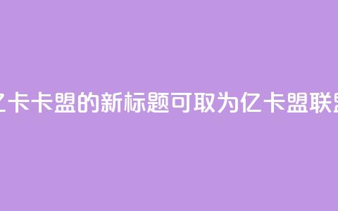 亿卡卡盟的新标题可取为亿卡盟联盟  第1张 亿卡卡盟的新标题可取为亿卡盟联盟  第1张