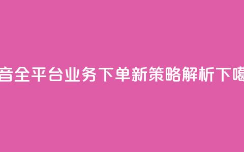 抖音全平台业务下单新策略解析  第1张 抖音全平台业务下单新策略解析  第1张