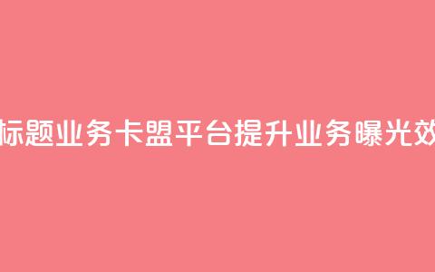 新标题:QQ业务卡盟平台:提升业务曝光效果  第1张 新标题:QQ业务卡盟平台:提升业务曝光效果  第1张