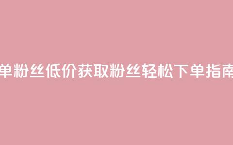 dy低价下单粉丝 - 低价获取DY粉丝轻松下单指南~  第1张 dy低价下单粉丝 - 低价获取DY粉丝轻松下单指南~  第1张
