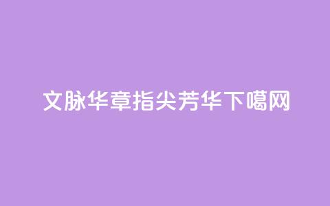 文脉华章|指尖芳华  第1张 文脉华章|指尖芳华  第1张