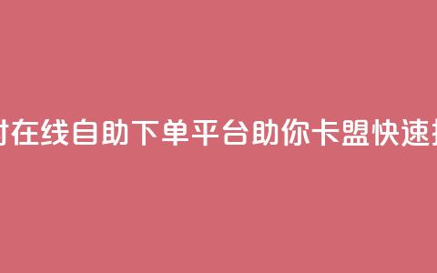 24小时在线自助下单平台助你卡盟快速推广  第1张 24小时在线自助下单平台助你卡盟快速推广  第1张