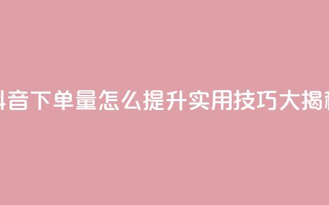 抖音下单量怎么提升?实用技巧大揭秘  第1张 抖音下单量怎么提升?实用技巧大揭秘  第1张