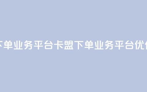 卡盟下单业务平台(卡盟下单业务平台优化标题)  第1张 卡盟下单业务平台(卡盟下单业务平台优化标题)  第1张