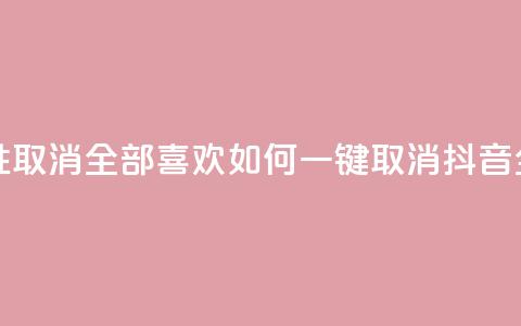 抖音怎么一次性取消全部喜欢 - 如何一键取消抖音全部喜欢?!  第1张 抖音怎么一次性取消全部喜欢 - 如何一键取消抖音全部喜欢?!  第1张