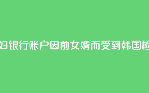 韩媒:文在寅夫妇银行账户因前女婿而受到韩国检方调查  第1张 韩媒:文在寅夫妇银行账户因前女婿而受到韩国检方调查  第1张