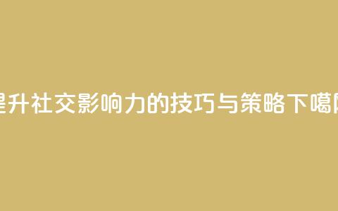 提升社交影响力的技巧与策略  第1张 提升社交影响力的技巧与策略  第1张