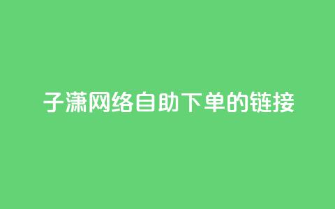 子潇网络自助下单的链接,ks免费业务平台云小店 - ks业务平台网站 抖音评论在线自助平台24小时  第1张