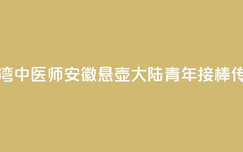 台湾中医师安徽悬壶 大陆青年接棒传承  第1张 台湾中医师安徽悬壶 大陆青年接棒传承  第1张