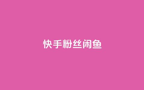 快手粉丝闲鱼 - 快手粉丝在闲鱼上的交易秘籍!  第1张 快手粉丝闲鱼 - 快手粉丝在闲鱼上的交易秘籍!  第1张
