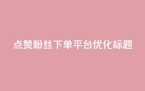 点赞粉丝下单平台优化标题  第1张 点赞粉丝下单平台优化标题  第1张