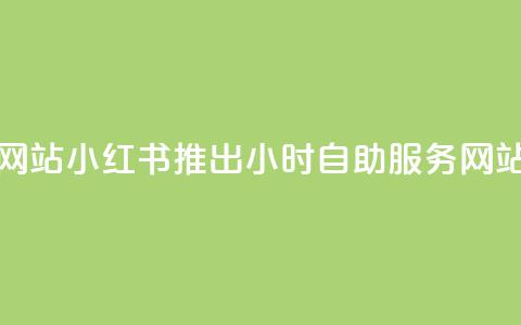 小红书24小时自助业务网站 - 小红书推出24小时自助服务网站便捷体验升级!  第1张