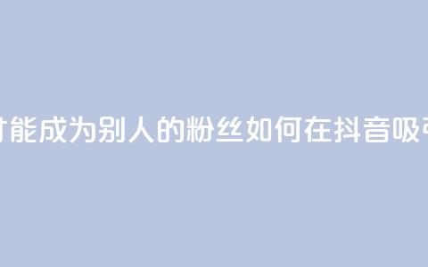 抖音怎么才能成为别人的粉丝(如何在抖音吸引粉丝关注)  第1张 抖音怎么才能成为别人的粉丝(如何在抖音吸引粉丝关注)  第1张
