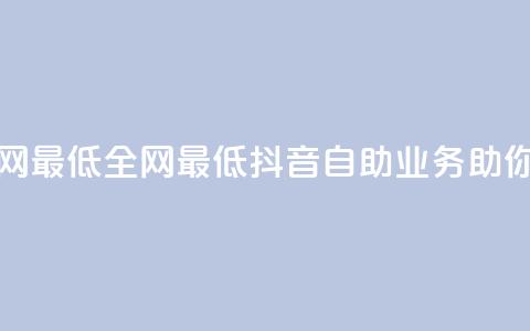 抖音自助业务全网最低 - 全网最低抖音自助业务助你轻松营销!  第1张 抖音自助业务全网最低 - 全网最低抖音自助业务助你轻松营销!  第1张