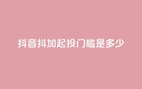 抖音抖加起投门槛是多少?  第1张 抖音抖加起投门槛是多少?  第1张