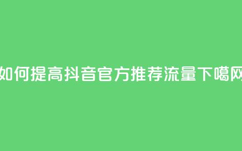 如何提高抖音官方推荐流量  第1张 如何提高抖音官方推荐流量  第1张
