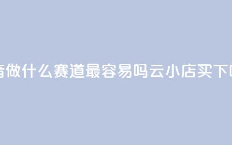 抖音做什么赛道最容易吗 - 云小店买10  第1张 抖音做什么赛道最容易吗 - 云小店买10  第1张