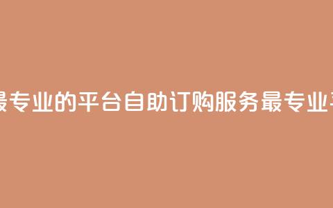 自助下单 - 最专业的平台 自助订购服务-最专业平台!  第1张 自助下单 - 最专业的平台 自助订购服务-最专业平台!  第1张