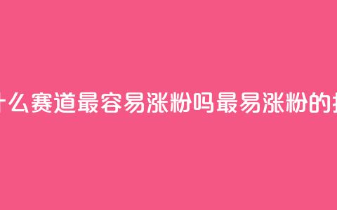 抖音做什么赛道最容易涨粉吗(最易涨粉的抖音赛道)  第1张