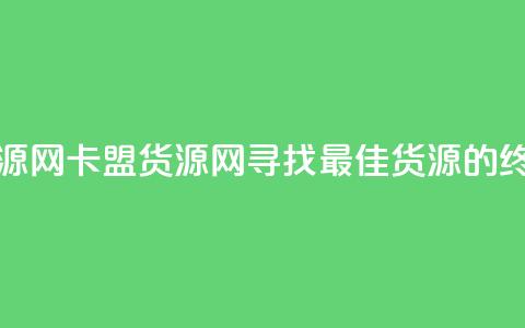 卡盟货源网(卡盟货源网:寻找最佳货源的终极指南)  第1张 卡盟货源网(卡盟货源网:寻找最佳货源的终极指南)  第1张