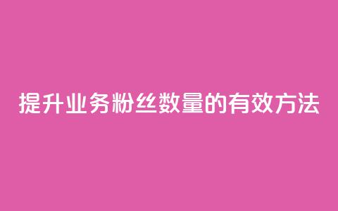 提升dy业务粉丝数量的有效方法  第1张 提升dy业务粉丝数量的有效方法  第1张