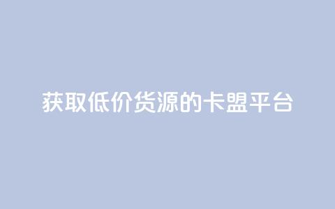 获取低价货源的卡盟平台  第1张 获取低价货源的卡盟平台  第1张