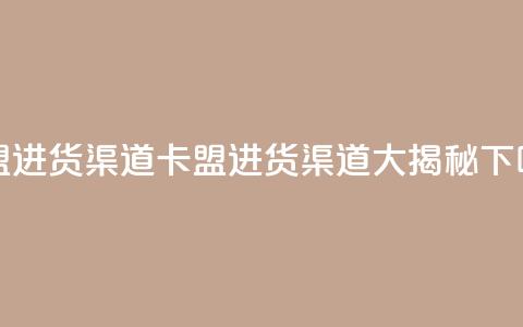 卡盟进货渠道(卡盟进货渠道大揭秘)  第1张 卡盟进货渠道(卡盟进货渠道大揭秘)  第1张