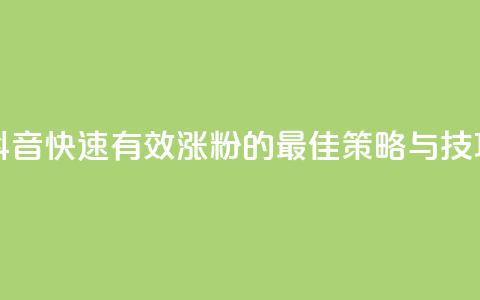 抖音快速有效涨粉的最佳策略与技巧  第1张 抖音快速有效涨粉的最佳策略与技巧  第1张