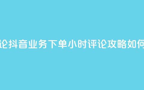 抖音业务下单24小时评论 - 抖音业务下单24小时评论攻略:如何提升评论效果?~  第1张 抖音业务下单24小时评论 - 抖音业务下单24小时评论攻略:如何提升评论效果?~  第1张
