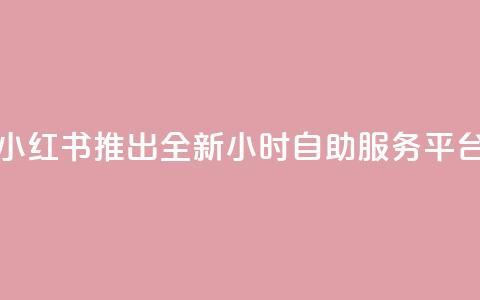 小红书推出全新24小时自助服务平台  第1张 小红书推出全新24小时自助服务平台  第1张