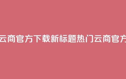 网红云商app官方下载新标题:热门云商app官方获取  第1张 网红云商app官方下载新标题:热门云商app官方获取  第1张