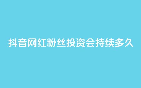 抖音网红粉丝投资会持续多久?  第1张 抖音网红粉丝投资会持续多久?  第1张