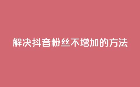 解决抖音粉丝不增加的方法  第1张 解决抖音粉丝不增加的方法  第1张