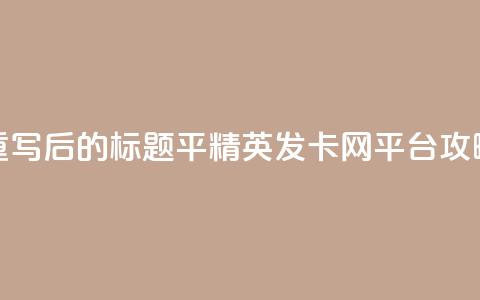 重写后的标题:平精英发卡网平台攻略  第1张 重写后的标题:平精英发卡网平台攻略  第1张