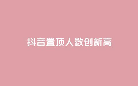 抖音置顶人数创新高!  第1张 抖音置顶人数创新高!  第1张