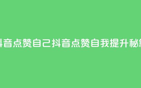 抖音点赞自己(抖音点赞自我提升秘籍)  第1张 抖音点赞自己(抖音点赞自我提升秘籍)  第1张