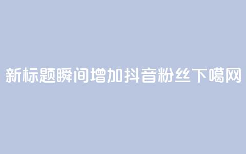 新标题:瞬间增加抖音粉丝  第1张 新标题:瞬间增加抖音粉丝  第1张