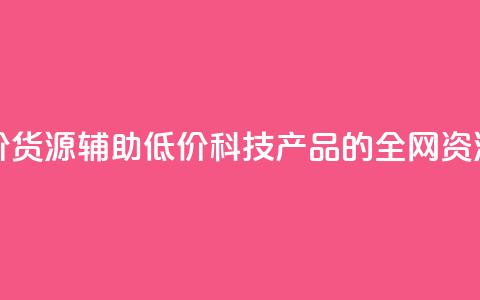 全网科技低价货源辅助 - 低价科技产品的全网资源分享!  第1张 全网科技低价货源辅助 - 低价科技产品的全网资源分享!  第1张