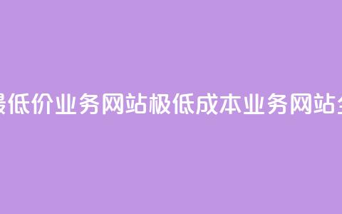 全网最低价业务网站(极低成本业务网站全覆盖)  第1张 全网最低价业务网站(极低成本业务网站全覆盖)  第1张